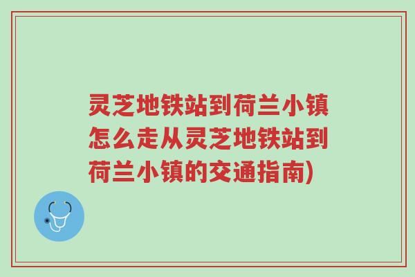 灵芝地铁站到荷兰小镇怎么走从灵芝地铁站到荷兰小镇的交通指南)-第1张图片-超越 灵芝地铁站到荷兰小镇怎么走从灵芝地铁站到荷兰小镇的交通指南)-第1张图片-超越