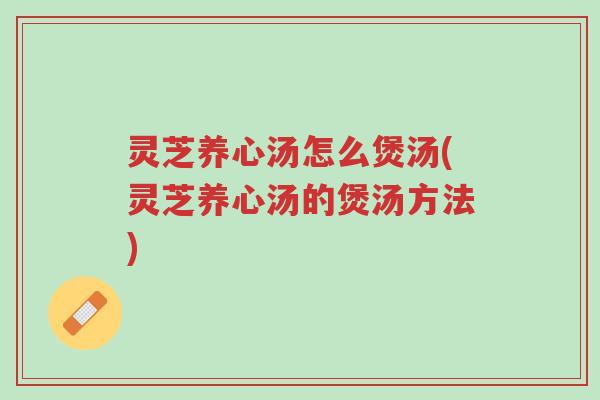灵芝养心汤怎么煲汤(灵芝养心汤的煲汤方法)-第1张图片-超越 灵芝养心汤怎么煲汤(灵芝养心汤的煲汤方法)-第1张图片-超越
