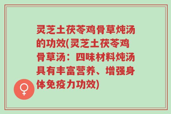 灵芝土茯苓鸡骨草炖汤的功效(灵芝土茯苓鸡骨草汤:四味材料炖汤具有丰富营养、增强身体免疫力功效)-第1张图片-超越 灵芝土茯苓鸡骨草炖汤的功效(灵芝土茯苓鸡骨草汤:四味材料炖汤具有丰富营养、增强身体免疫力功效)-第1张图片-超越
