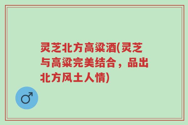 灵芝北方高粱酒(灵芝与高粱完美结合,品出北方风土人情)-第1张图片-超越 灵芝北方高粱酒(灵芝与高粱完美结合,品出北方风土人情)-第1张图片-超越