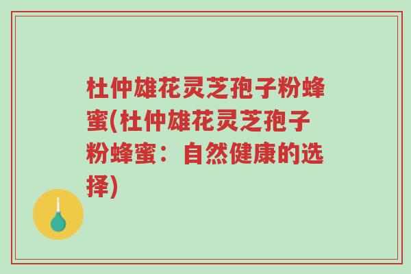 杜仲雄花灵芝孢子粉蜂蜜(杜仲雄花灵芝孢子粉蜂蜜:自然健康的选择)-第1张图片-超越 杜仲雄花灵芝孢子粉蜂蜜(杜仲雄花灵芝孢子粉蜂蜜:自然健康的选择)-第1张图片-超越