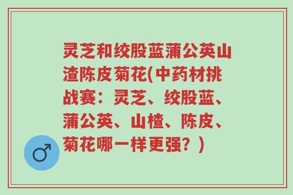 灵芝和绞股蓝蒲公英山渣陈皮菊花(中药材挑战赛：灵芝、绞股蓝、蒲公英、山楂、陈皮、菊花哪一样更强？)-第1张图片-超越