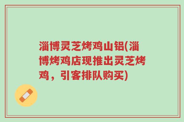淄博灵芝烤鸡山铝(淄博烤鸡店现推出灵芝烤鸡,引客排队购买)-第1张图片-超越 淄博灵芝烤鸡山铝(淄博烤鸡店现推出灵芝烤鸡,引客排队购买)-第1张图片-超越