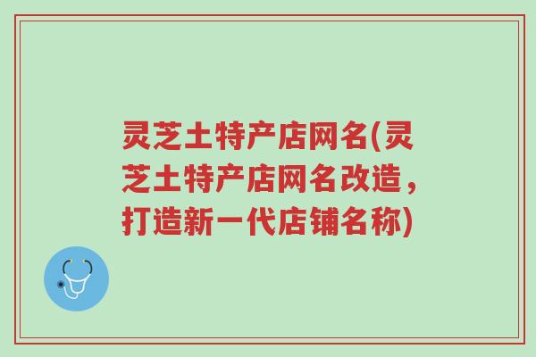 灵芝土特产店网名(灵芝土特产店网名改造,打造新一代店铺名称)-第1张图片-超越 灵芝土特产店网名(灵芝土特产店网名改造,打造新一代店铺名称)-第1张图片-超越