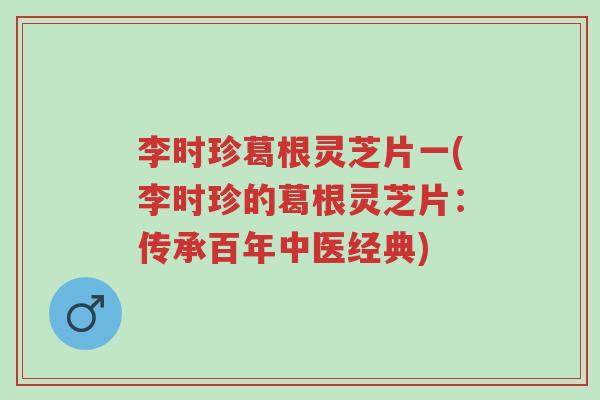 李时珍葛根灵芝片一(李时珍的葛根灵芝片:传承百年中医经典)-第1张图片-超越 李时珍葛根灵芝片一(李时珍的葛根灵芝片:传承百年中医经典)-第1张图片-超越
