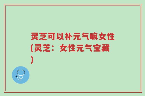 灵芝可以补元气嘛女性(灵芝:女性元气宝藏)-第1张图片-超越 灵芝可以补元气嘛女性(灵芝:女性元气宝藏)-第1张图片-超越
