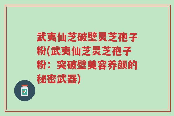 武夷仙芝破壁灵芝孢子粉(武夷仙芝灵芝孢子粉：突破壁美容养颜的秘密武器)-第1张图片-超越