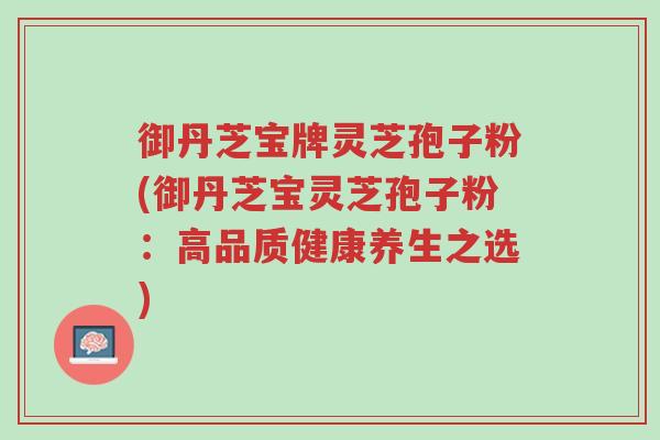 御丹芝宝牌灵芝孢子粉(御丹芝宝灵芝孢子粉:高品质健康养生之选)-第1张图片-超越 御丹芝宝牌灵芝孢子粉(御丹芝宝灵芝孢子粉:高品质健康养生之选)-第1张图片-超越