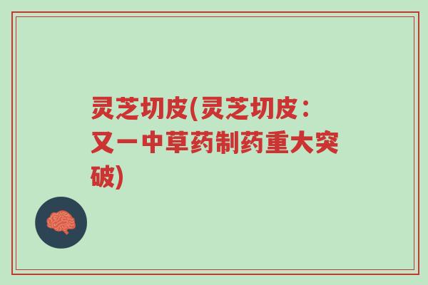 灵芝切皮(灵芝切皮:又一中草药制药重大突破)-第1张图片-超越 灵芝切皮(灵芝切皮:又一中草药制药重大突破)-第1张图片-超越