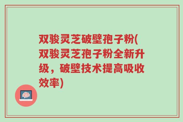 双骏灵芝破壁孢子粉(双骏灵芝孢子粉全新升级,破壁技术提高吸收效率)-第1张图片-超越 双骏灵芝破壁孢子粉(双骏灵芝孢子粉全新升级,破壁技术提高吸收效率)-第1张图片-超越