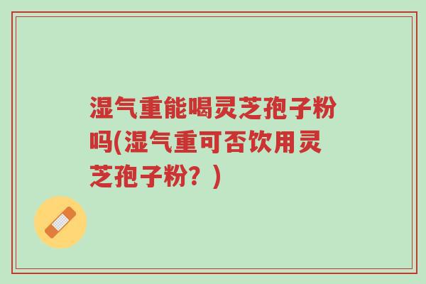 湿气重能喝灵芝孢子粉吗(湿气重可否饮用灵芝孢子粉?)-第1张图片-超越 湿气重能喝灵芝孢子粉吗(湿气重可否饮用灵芝孢子粉?)-第1张图片-超越