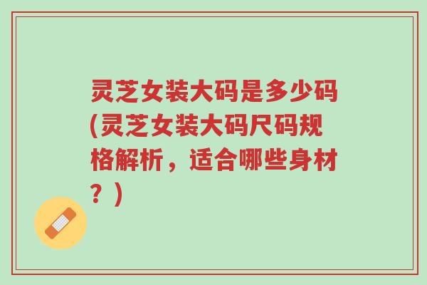 灵芝女装大码是多少码(灵芝女装大码尺码规格解析,适合哪些身材?)-第1张图片-超越 灵芝女装大码是多少码(灵芝女装大码尺码规格解析,适合哪些身材?)-第1张图片-超越