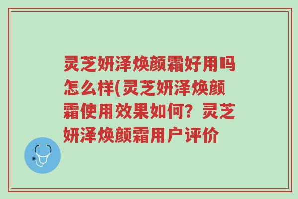 灵芝妍泽焕颜霜好用吗怎么样(灵芝妍泽焕颜霜使用效果如何?灵芝妍泽焕颜霜用户评价-第1张图片-超越 灵芝妍泽焕颜霜好用吗怎么样(灵芝妍泽焕颜霜使用效果如何?灵芝妍泽焕颜霜用户评价-第1张图片-超越