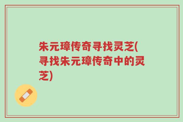 朱元璋传奇寻找灵芝(寻找朱元璋传奇中的灵芝)-第1张图片-超越