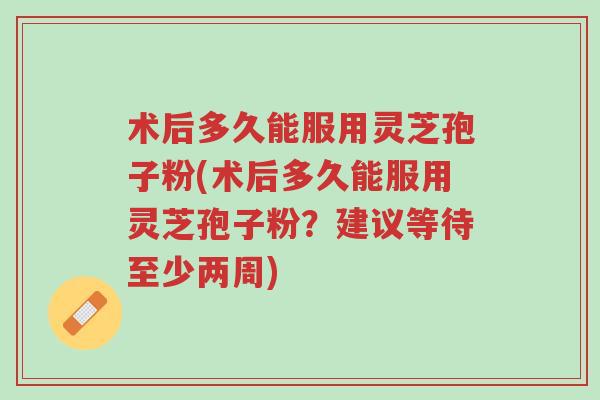 术后多久能服用灵芝孢子粉(术后多久能服用灵芝孢子粉?建议等待至少两周)-第1张图片-超越 术后多久能服用灵芝孢子粉(术后多久能服用灵芝孢子粉?建议等待至少两周)-第1张图片-超越