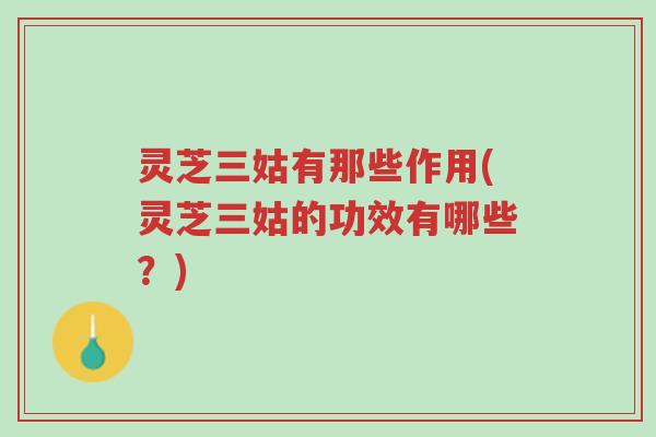 灵芝三姑有那些作用(灵芝三姑的功效有哪些?)-第1张图片-超越 灵芝三姑有那些作用(灵芝三姑的功效有哪些?)-第1张图片-超越