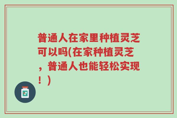 普通人在家里种植灵芝可以吗(在家种植灵芝,普通人也能轻松实现!)-第1张图片-超越 普通人在家里种植灵芝可以吗(在家种植灵芝,普通人也能轻松实现!)-第1张图片-超越