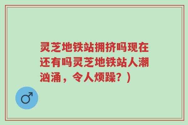 灵芝地铁站拥挤吗现在还有吗灵芝地铁站人潮汹涌,令人烦躁?)-第1张图片-超越 灵芝地铁站拥挤吗现在还有吗灵芝地铁站人潮汹涌,令人烦躁?)-第1张图片-超越