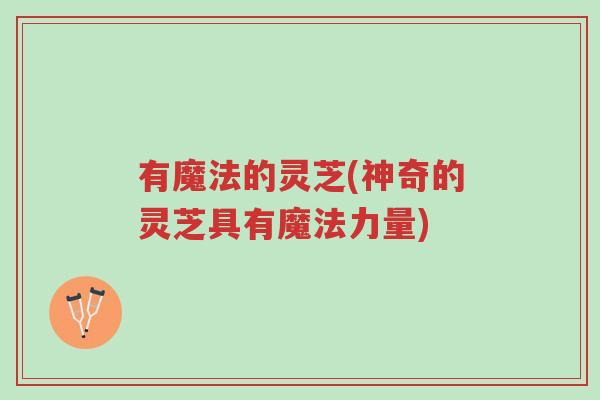 有魔法的灵芝(神奇的灵芝具有魔法力量)-第1张图片-超越