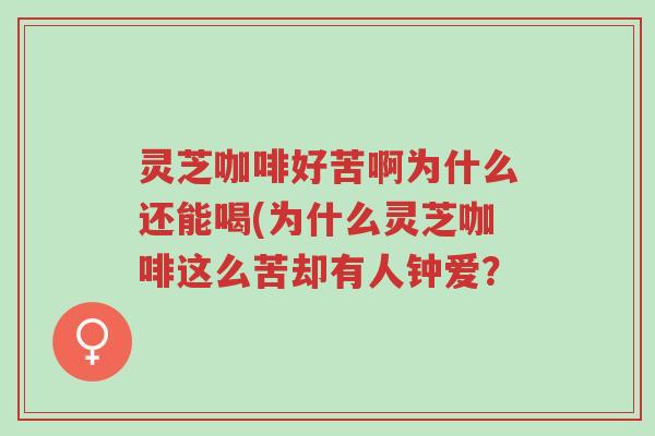 灵芝咖啡好苦啊为什么还能喝(为什么灵芝咖啡这么苦却有人钟爱?-第1张图片-超越 灵芝咖啡好苦啊为什么还能喝(为什么灵芝咖啡这么苦却有人钟爱?-第1张图片-超越