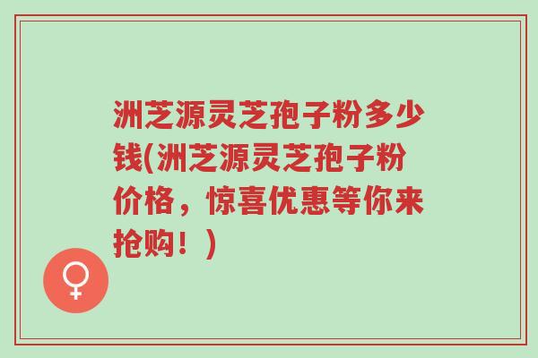 洲芝源灵芝孢子粉多少钱(洲芝源灵芝孢子粉价格,惊喜优惠等你来抢购!)-第1张图片-超越 洲芝源灵芝孢子粉多少钱(洲芝源灵芝孢子粉价格,惊喜优惠等你来抢购!)-第1张图片-超越