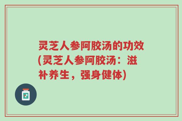 灵芝人参阿胶汤的功效(灵芝人参阿胶汤:滋补养生,强身健体)-第1张图片-超越 灵芝人参阿胶汤的功效(灵芝人参阿胶汤:滋补养生,强身健体)-第1张图片-超越