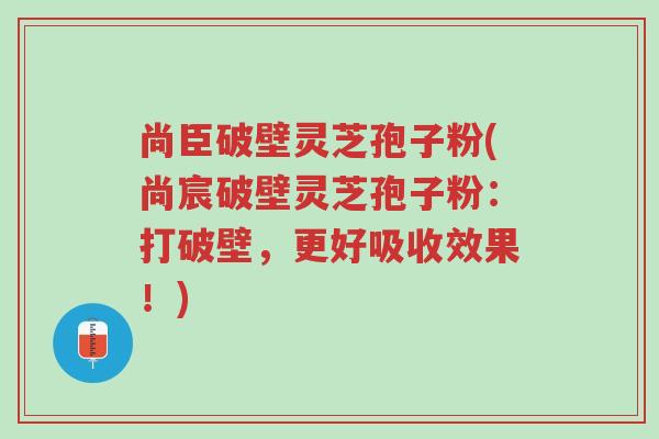 尚臣破壁灵芝孢子粉(尚宸破壁灵芝孢子粉:打破壁,更好吸收效果!)-第1张图片-超越 尚臣破壁灵芝孢子粉(尚宸破壁灵芝孢子粉:打破壁,更好吸收效果!)-第1张图片-超越