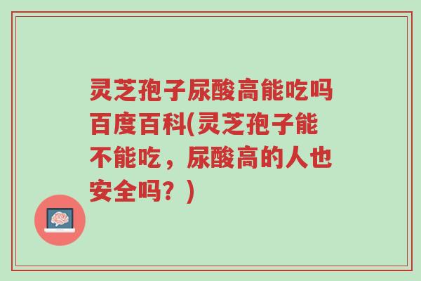 灵芝孢子尿酸高能吃吗百度百科(灵芝孢子能不能吃,尿酸高的人也安全吗?)-第1张图片-超越 灵芝孢子尿酸高能吃吗百度百科(灵芝孢子能不能吃,尿酸高的人也安全吗?)-第1张图片-超越