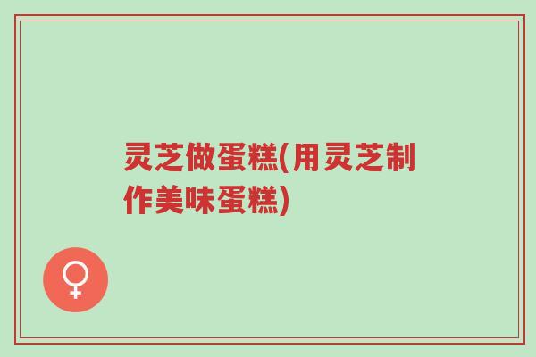 灵芝做蛋糕(用灵芝制作美味蛋糕)-第1张图片-超越 灵芝做蛋糕(用灵芝制作美味蛋糕)-第1张图片-超越