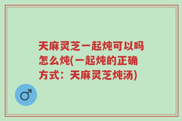 天麻灵芝一起炖可以吗怎么炖(一起炖的正确方式:天麻灵芝炖汤)-第1张图片-超越 天麻灵芝一起炖可以吗怎么炖(一起炖的正确方式:天麻灵芝炖汤)-第1张图片-超越