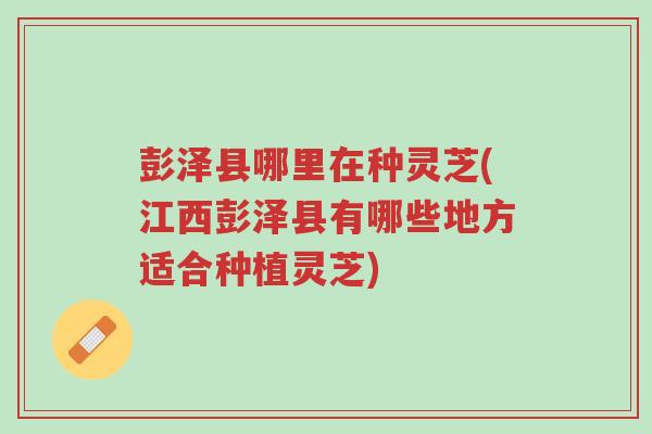彭泽县哪里在种灵芝(江西彭泽县有哪些地方适合种植灵芝)-第1张图片-超越 彭泽县哪里在种灵芝(江西彭泽县有哪些地方适合种植灵芝)-第1张图片-超越