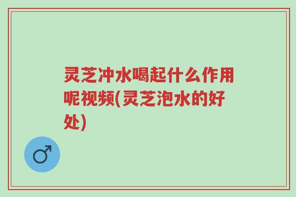 灵芝冲水喝起什么作用呢视频(灵芝泡水的好处)-第1张图片-超越 灵芝冲水喝起什么作用呢视频(灵芝泡水的好处)-第1张图片-超越
