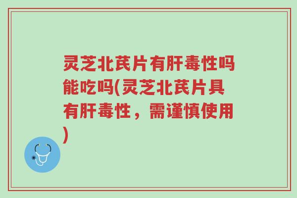 灵芝北芪片有肝毒性吗能吃吗(灵芝北芪片具有肝毒性,需谨慎使用)-第1张图片-超越 灵芝北芪片有肝毒性吗能吃吗(灵芝北芪片具有肝毒性,需谨慎使用)-第1张图片-超越