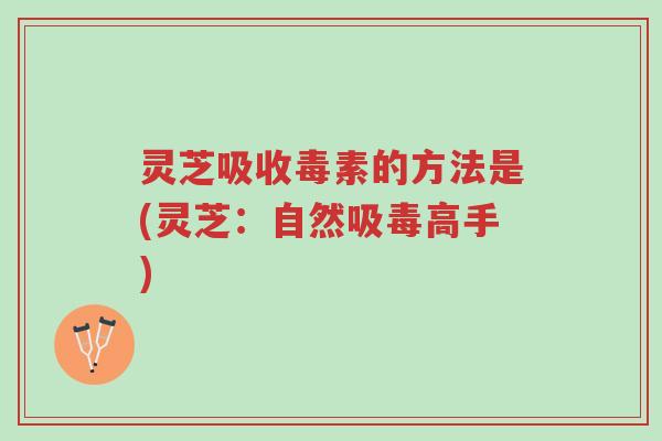 灵芝吸收毒素的方法是(灵芝:自然吸毒高手)-第1张图片-超越 灵芝吸收毒素的方法是(灵芝:自然吸毒高手)-第1张图片-超越