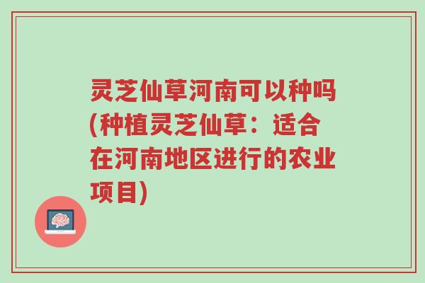 灵芝仙草河南可以种吗(种植灵芝仙草:适合在河南地区进行的农业项目)-第1张图片-超越 灵芝仙草河南可以种吗(种植灵芝仙草:适合在河南地区进行的农业项目)-第1张图片-超越