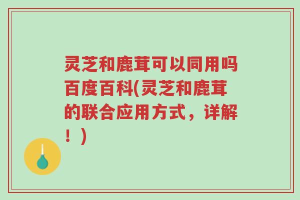 灵芝和鹿茸可以同用吗百度百科(灵芝和鹿茸的联合应用方式,详解!)-第1张图片-超越 灵芝和鹿茸可以同用吗百度百科(灵芝和鹿茸的联合应用方式,详解!)-第1张图片-超越