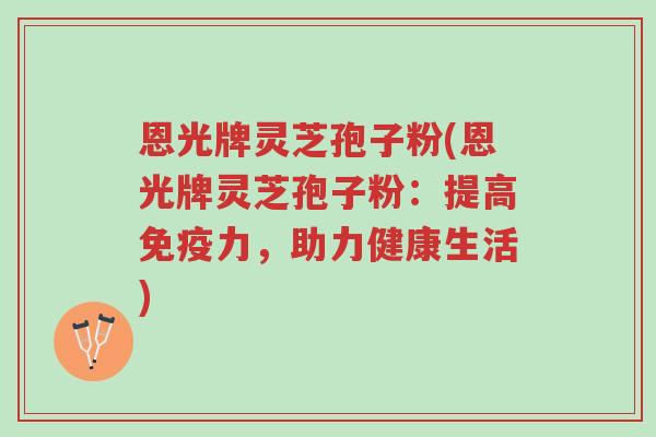 恩光牌灵芝孢子粉(恩光牌灵芝孢子粉:提高免疫力,助力健康生活)-第1张图片-超越 恩光牌灵芝孢子粉(恩光牌灵芝孢子粉:提高免疫力,助力健康生活)-第1张图片-超越