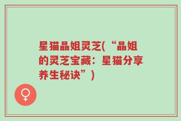 星猫晶姐灵芝(“晶姐的灵芝宝藏:星猫分享养生秘诀”)-第1张图片-超越 星猫晶姐灵芝(“晶姐的灵芝宝藏:星猫分享养生秘诀”)-第1张图片-超越