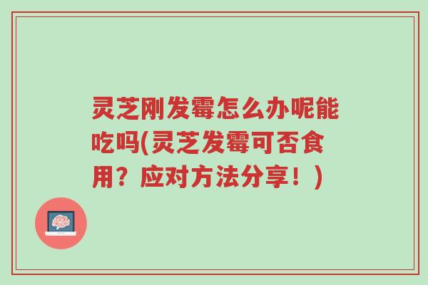 灵芝刚发霉怎么办呢能吃吗(灵芝发霉可否食用?应对方法分享!)-第1张图片-超越 灵芝刚发霉怎么办呢能吃吗(灵芝发霉可否食用?应对方法分享!)-第1张图片-超越