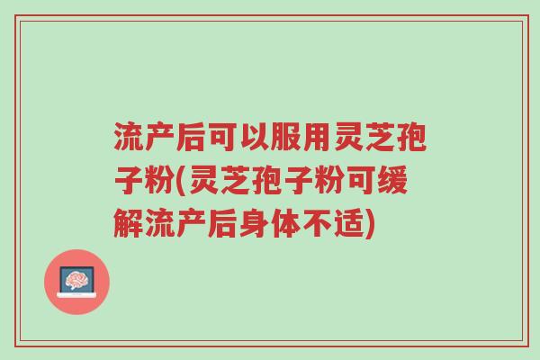 流产后可以服用灵芝孢子粉(灵芝孢子粉可缓解流产后身体不适)-第1张图片-超越
