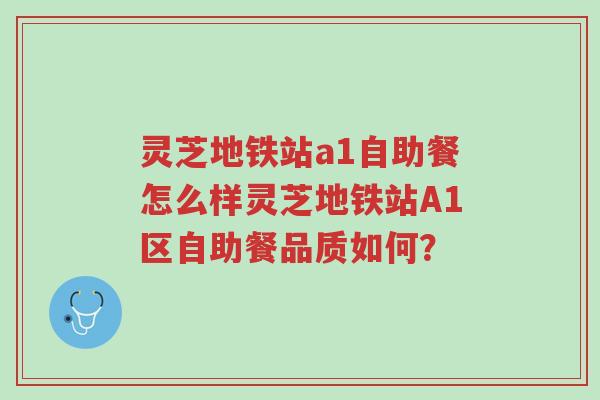 灵芝地铁站a1自助餐怎么样灵芝地铁站A1区自助餐品质如何?-第1张图片-超越 灵芝地铁站a1自助餐怎么样灵芝地铁站A1区自助餐品质如何?-第1张图片-超越