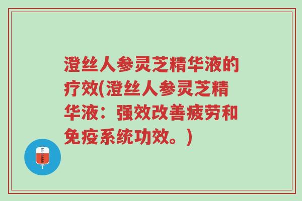 澄丝人参灵芝精华液的疗效(澄丝人参灵芝精华液:强效改善疲劳和免疫系统功效。)-第1张图片-超越 澄丝人参灵芝精华液的疗效(澄丝人参灵芝精华液:强效改善疲劳和免疫系统功效。)-第1张图片-超越