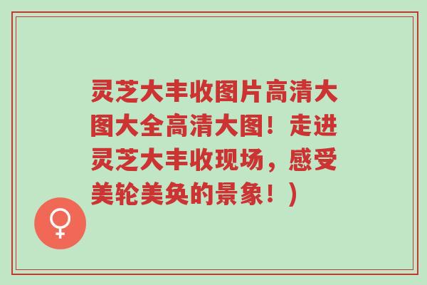 灵芝大丰收图片高清大图大全高清大图!走进灵芝大丰收现场,感受美轮美奂的景象!)-第1张图片-超越 灵芝大丰收图片高清大图大全高清大图!走进灵芝大丰收现场,感受美轮美奂的景象!)-第1张图片-超越