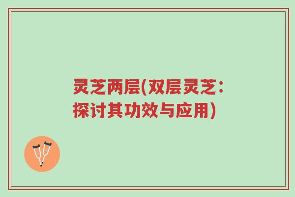 灵芝两层(双层灵芝:探讨其功效与应用)-第1张图片-超越 灵芝两层(双层灵芝:探讨其功效与应用)-第1张图片-超越
