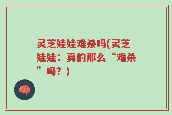 灵芝娃娃难杀吗(灵芝娃娃：真的那么“难杀”吗？)-第1张图片-超越