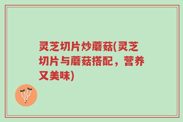 灵芝切片炒蘑菇(灵芝切片与蘑菇搭配,营养又美味)-第1张图片-超越 灵芝切片炒蘑菇(灵芝切片与蘑菇搭配,营养又美味)-第1张图片-超越