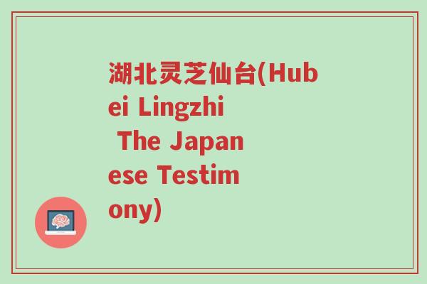 湖北灵芝仙台(Hubei Lingzhi The Japanese Testimony)-第1张图片-超越 湖北灵芝仙台(Hubei Lingzhi The Japanese Testimony)-第1张图片-超越
