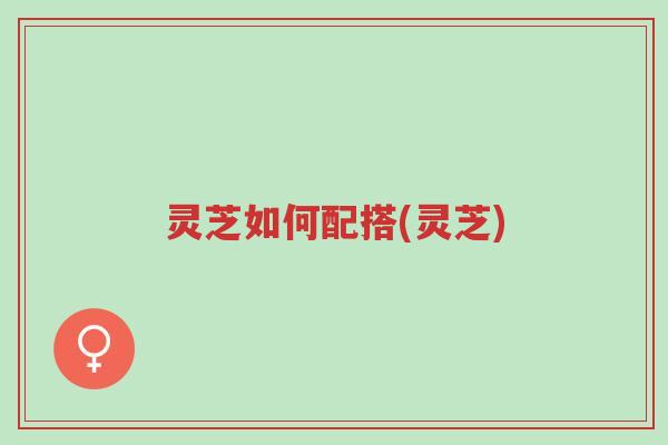 灵芝如何配搭(灵芝)-第1张图片-超越 灵芝如何配搭(灵芝)-第1张图片-超越