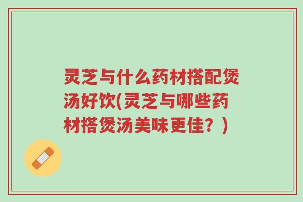 灵芝与什么药材搭配煲汤好饮(灵芝与哪些药材搭煲汤美味更佳?)-第1张图片-超越 灵芝与什么药材搭配煲汤好饮(灵芝与哪些药材搭煲汤美味更佳?)-第1张图片-超越