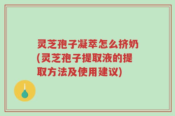 灵芝孢子凝萃怎么挤奶(灵芝孢子提取液的提取方法及使用建议)-第1张图片-超越 灵芝孢子凝萃怎么挤奶(灵芝孢子提取液的提取方法及使用建议)-第1张图片-超越